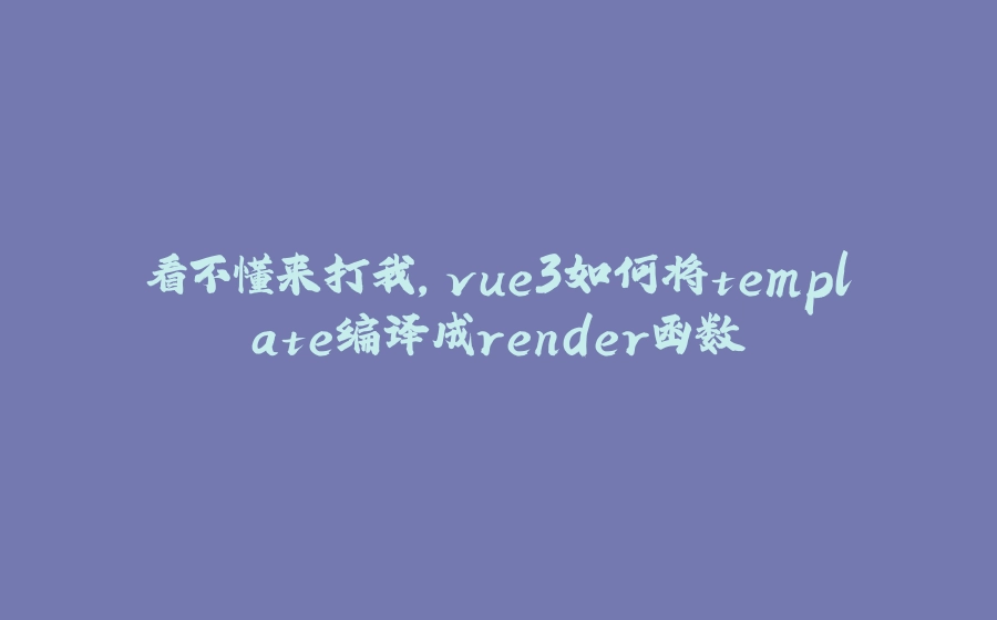 看不懂来打我，vue3如何将template编译成render函数 - 拾光赋-拾光赋