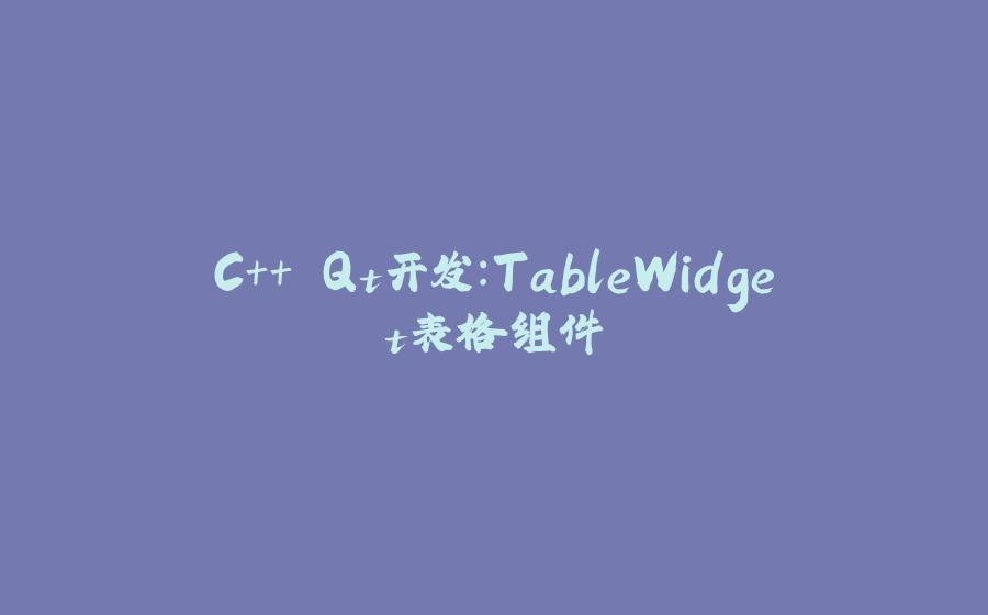 C++ Qt开发：TableWidget表格组件 - 拾光赋-拾光赋