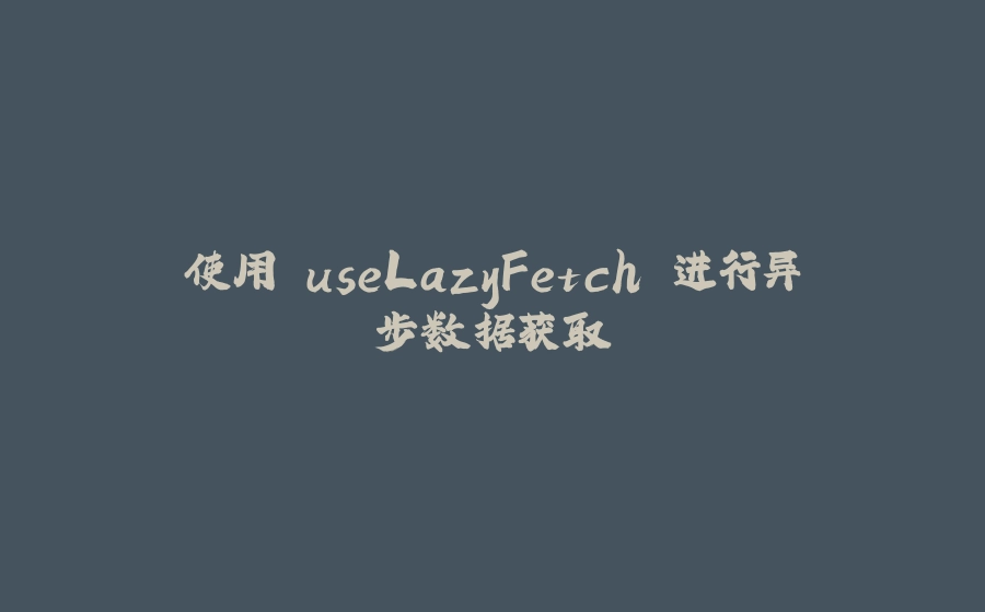 使用 useLazyFetch 进行异步数据获取 - 拾光赋-拾光赋