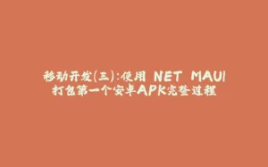 移动开发（三）：使用.NET MAUI打包第一个安卓APK完整过程-拾光赋