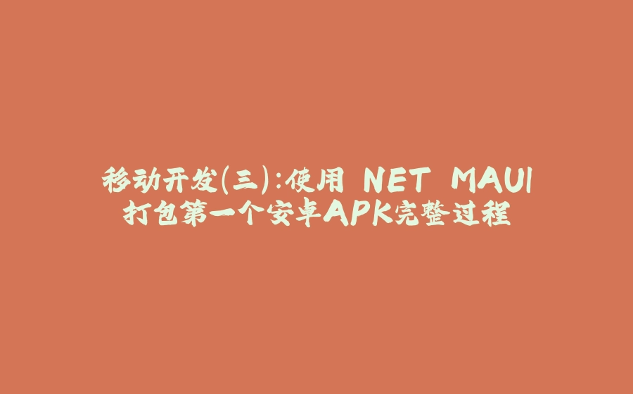 移动开发（三）：使用.NET MAUI打包第一个安卓APK完整过程 - 拾光赋-拾光赋