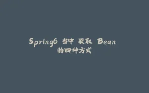 Spring6 当中 获取 Bean 的四种方式-拾光赋