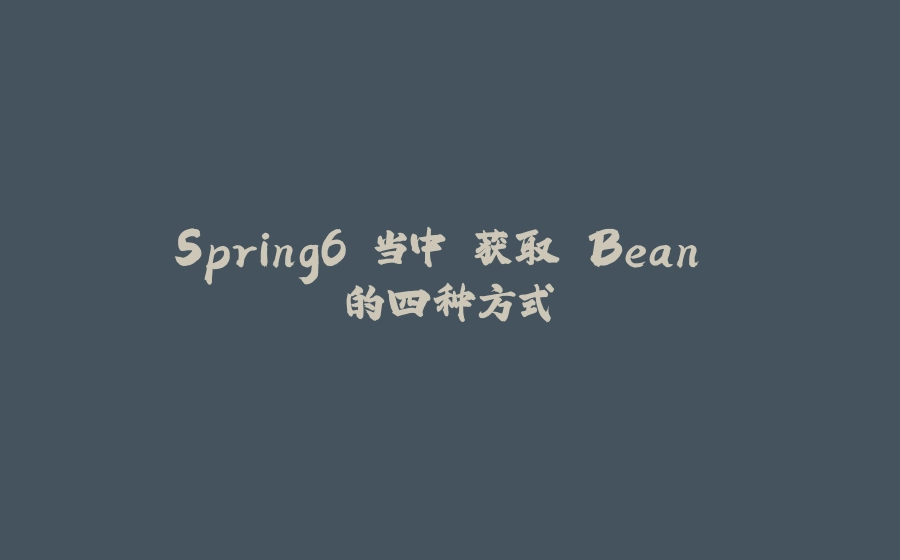 Spring6 当中 获取 Bean 的四种方式 - 拾光赋-拾光赋