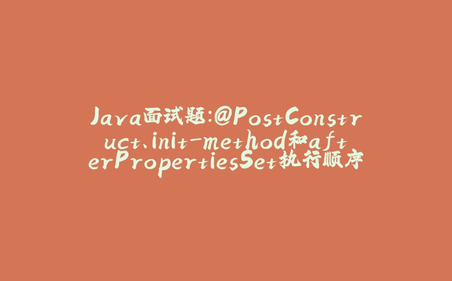 Java面试题：@PostConstruct、init-method和afterPropertiesSet执行顺序？ - 拾光赋-拾光赋