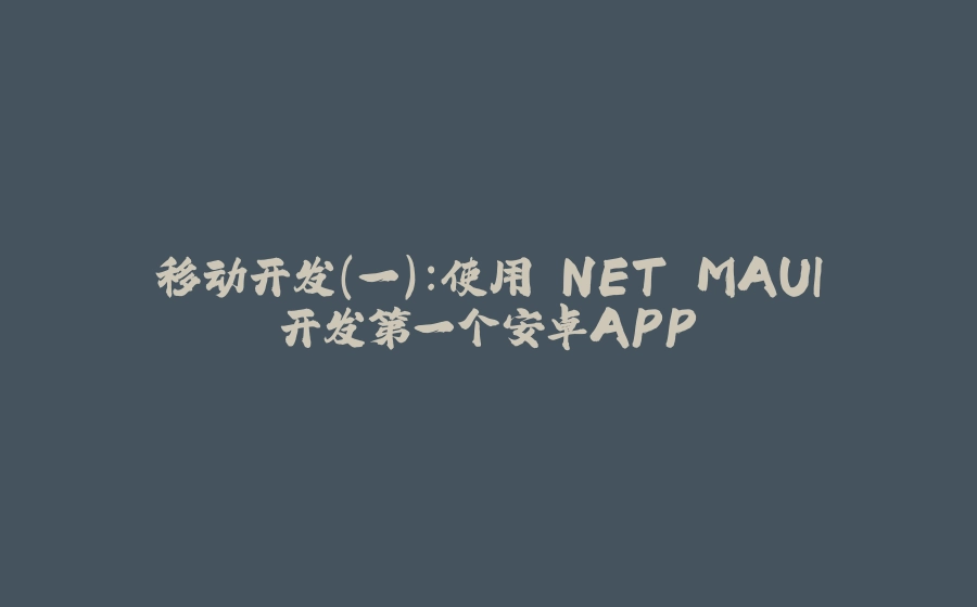 移动开发（一）：使用.NET MAUI开发第一个安卓APP - 拾光赋-拾光赋