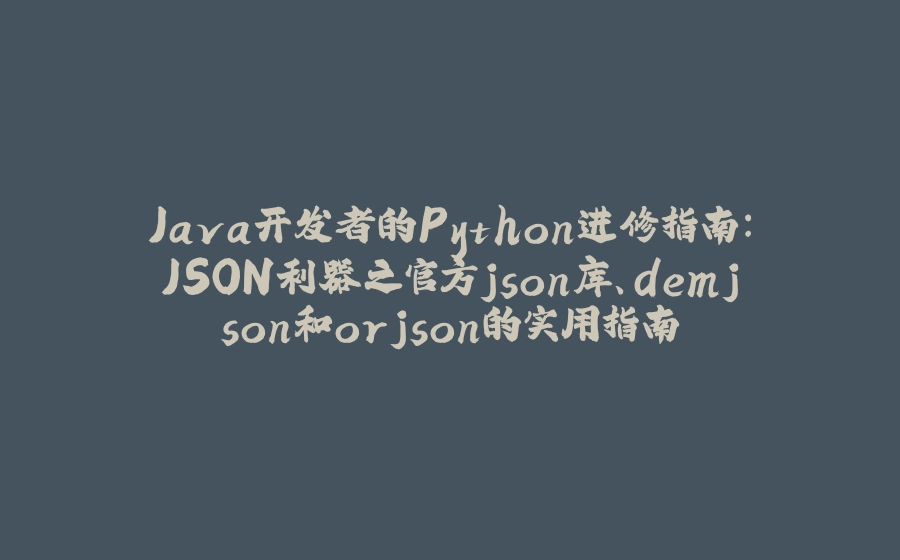 Java开发者的Python进修指南：JSON利器之官方json库、demjson和orjson的实用指南 - 拾光赋-拾光赋
