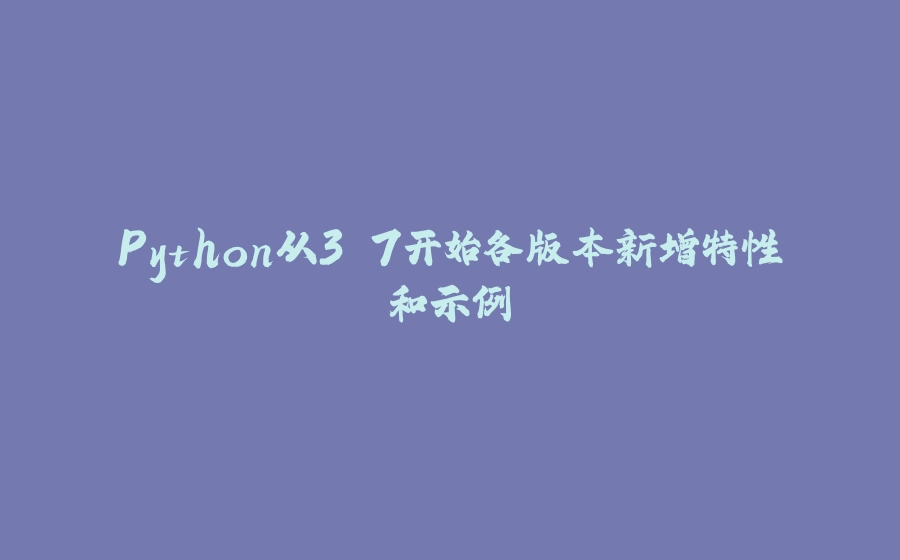Python从3.7开始各版本新增特性和示例 - 拾光赋-拾光赋