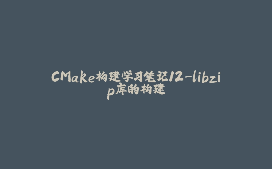 CMake构建学习笔记12-libzip库的构建 - 拾光赋-拾光赋