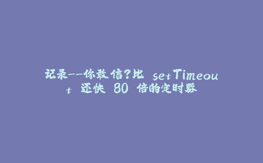记录-你敢信？比 setTimeout 还快 80 倍的定时器 - 拾光赋-拾光赋