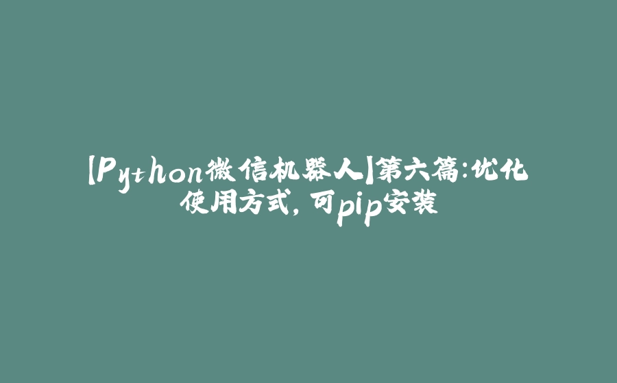 【Python微信机器人】第六篇：优化使用方式，可pip安装 - 拾光赋-拾光赋