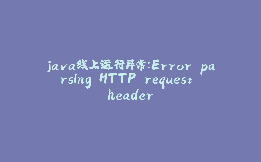 java线上运行异常：Error parsing HTTP request header - 拾光赋-拾光赋
