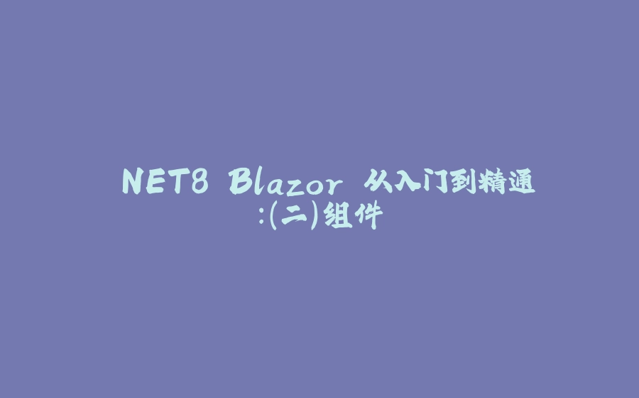 .NET8 Blazor 从入门到精通：（二）组件 - 拾光赋-拾光赋