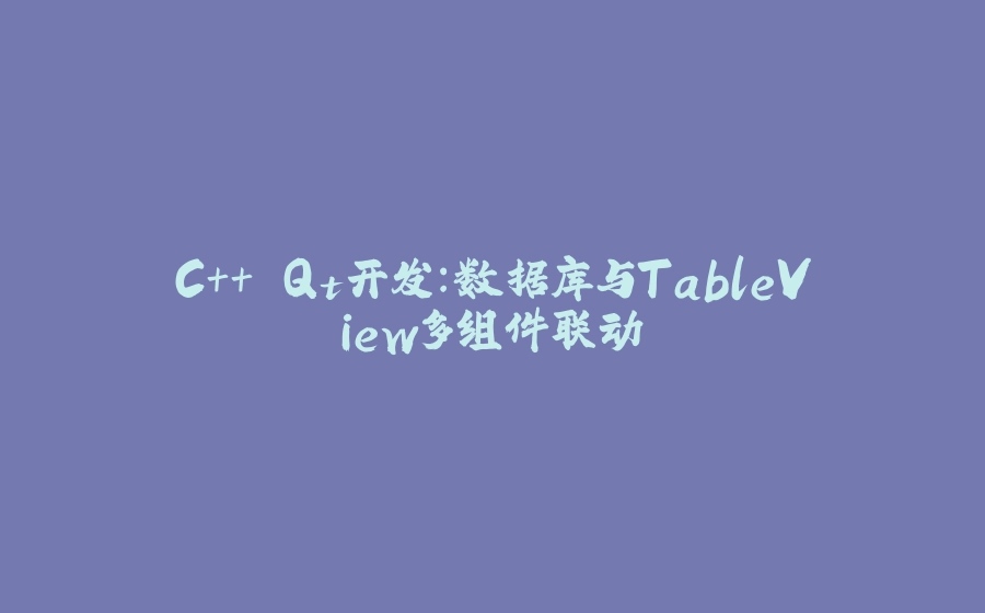 C++ Qt开发：数据库与TableView多组件联动 - 拾光赋-拾光赋