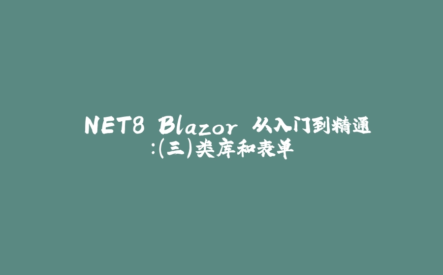 .NET8 Blazor 从入门到精通：（三）类库和表单 - 拾光赋-拾光赋
