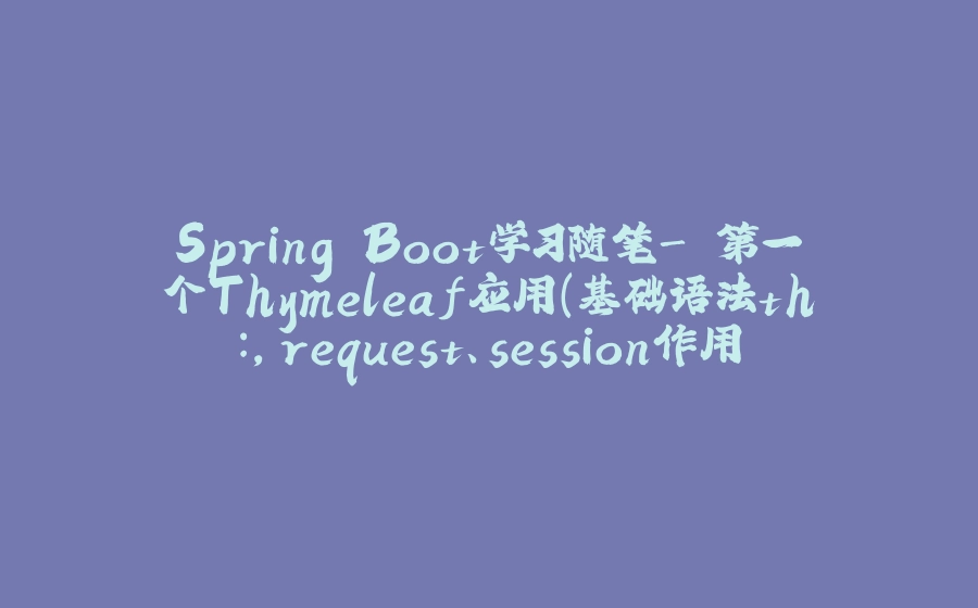 Spring Boot学习随笔- 第一个Thymeleaf应用（基础语法th:，request、session作用域取值） - 拾光赋-拾光赋