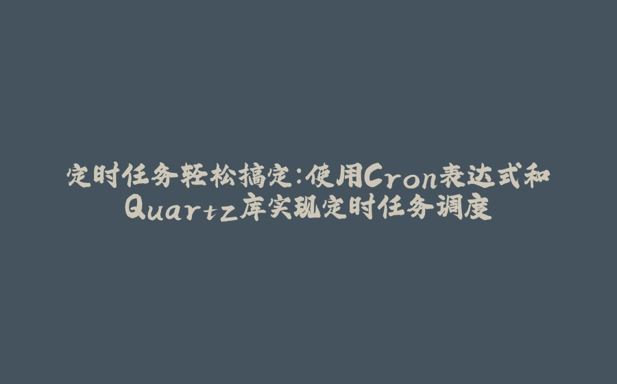 定时任务轻松搞定：使用Cron表达式和Quartz库实现定时任务调度 - 拾光赋-拾光赋