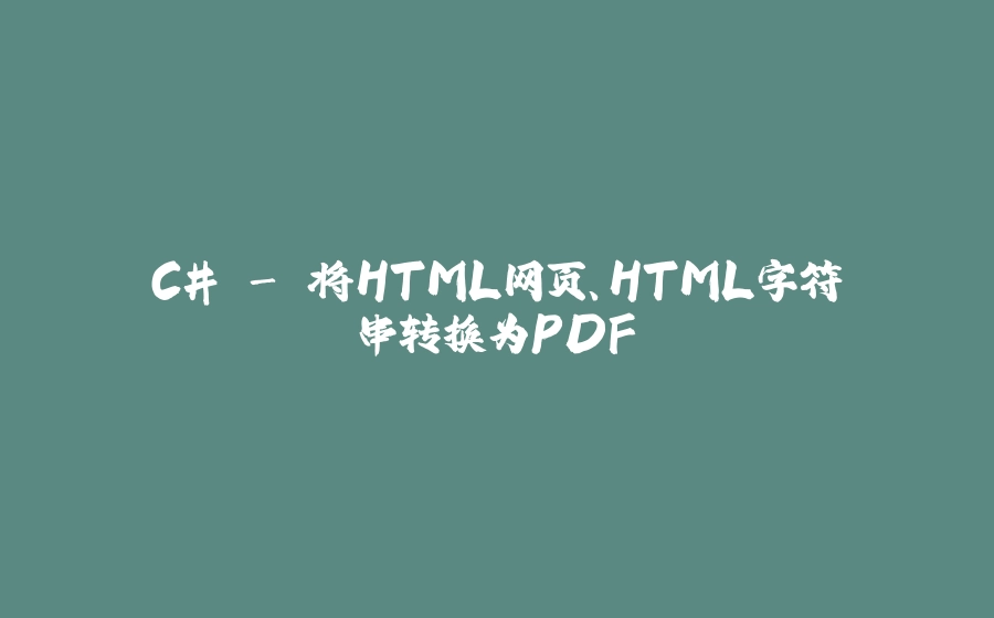 C# - 将HTML网页、HTML字符串转换为PDF - 拾光赋-拾光赋