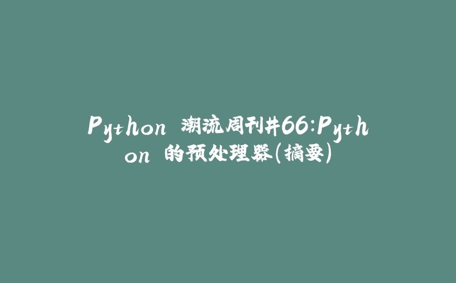 Python 潮流周刊#66：Python 的预处理器（摘要） - 拾光赋-拾光赋