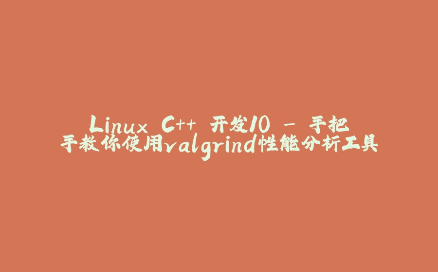 Linux C++ 开发10 - 手把手教你使用valgrind性能分析工具 - 拾光赋-拾光赋