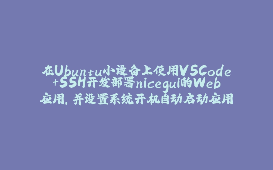 在Ubuntu小设备上使用VSCode+SSH开发部署nicegui的Web应用，并设置系统开机自动启动应用 - 拾光赋-拾光赋