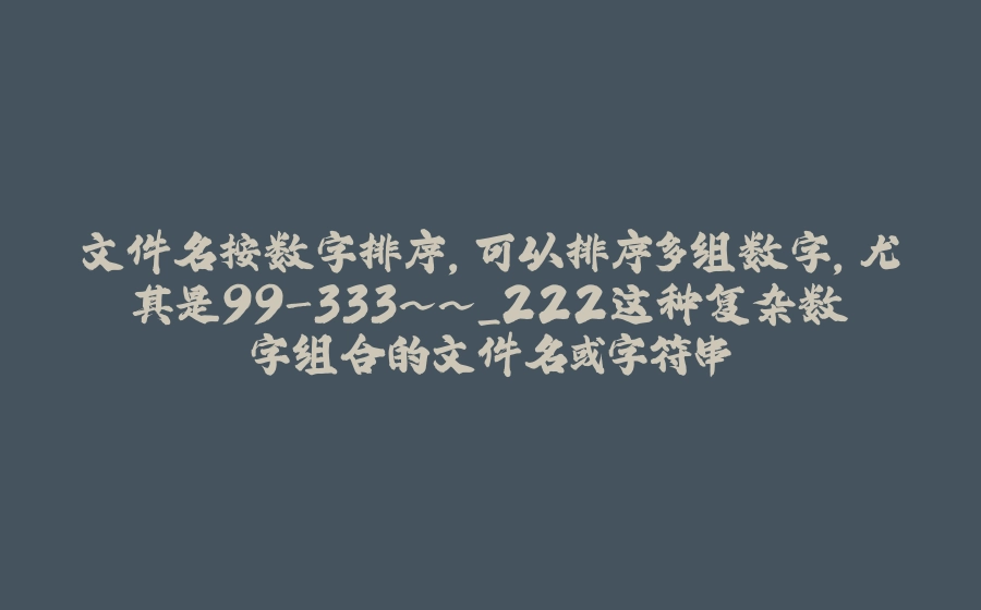 文件名按数字排序，可以排序多组数字，尤其是99-333~~_222这种复杂数字组合的文件名或字符串 - 拾光赋-拾光赋