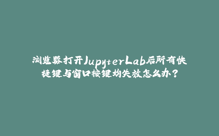 浏览器打开JupyterLab后所有快捷键与窗口按键均失效怎么办？ - 拾光赋-拾光赋