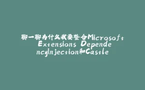 聊一聊为什么我要整合Microsoft.Extensions.DependencyInjection和Castle.Core-拾光赋