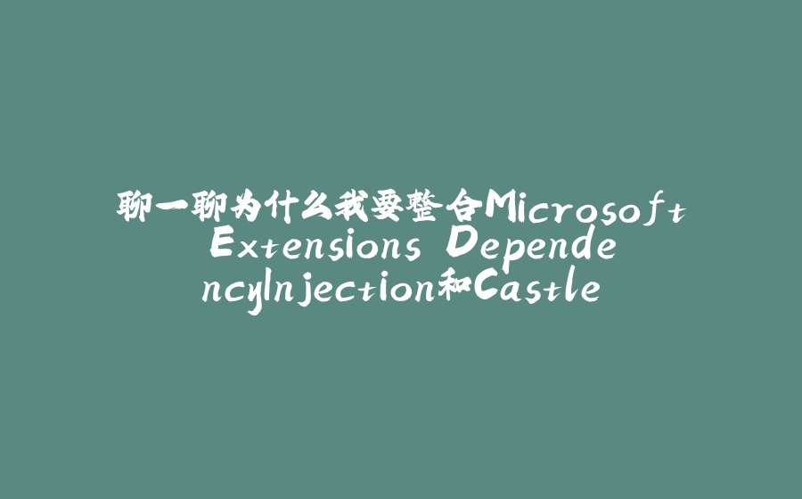 聊一聊为什么我要整合Microsoft.Extensions.DependencyInjection和Castle.Core - 拾光赋-拾光赋