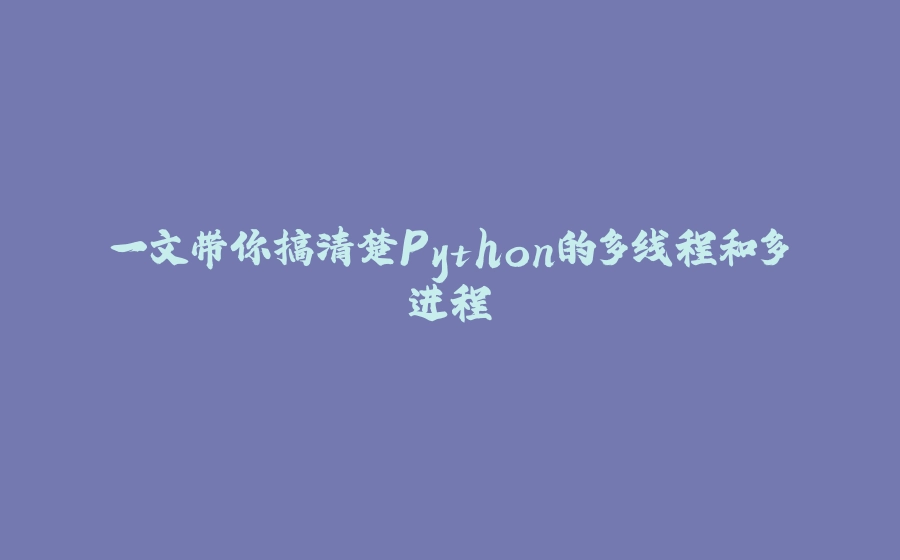 一文带你搞清楚Python的多线程和多进程 - 拾光赋-拾光赋