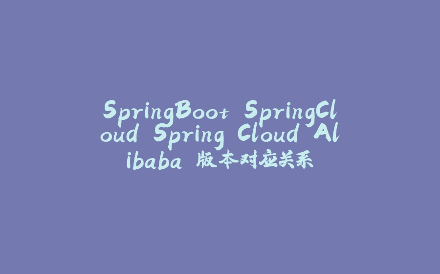 SpringBoot SpringCloud Spring Cloud Alibaba 版本对应关系 - 拾光赋-拾光赋