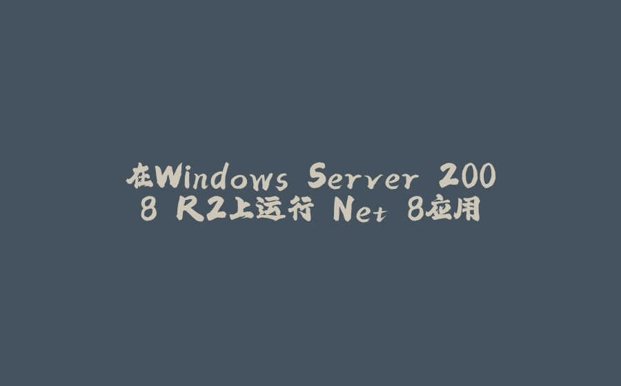 在Windows Server 2008 R2上运行.Net 8应用 - 拾光赋-拾光赋