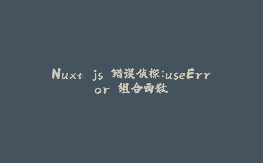 Nuxt.js 错误侦探：useError 组合函数 - 拾光赋-拾光赋