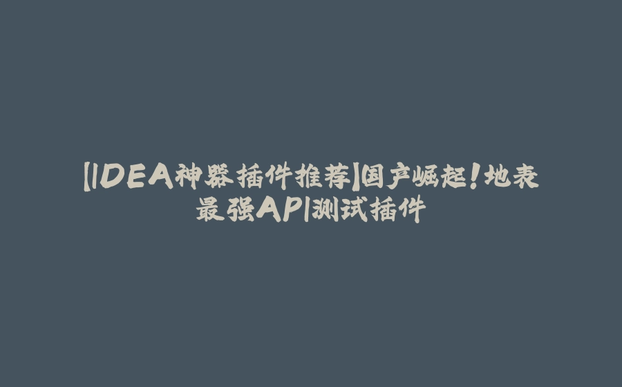 【IDEA神器插件推荐】国产崛起！地表最强API测试插件 - 拾光赋-拾光赋