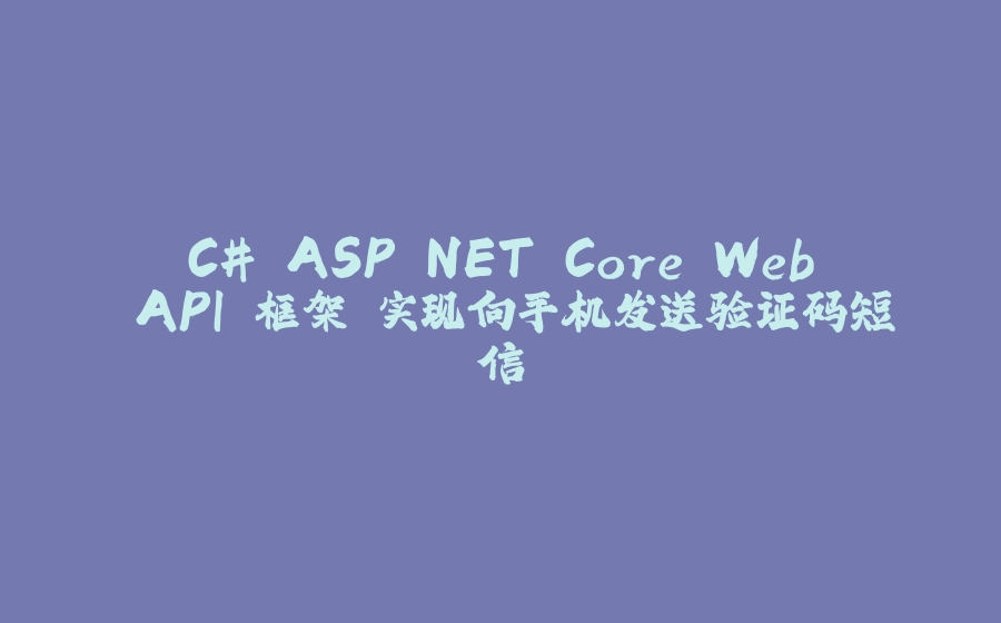 C# ASP.NET Core Web API 框架 实现向手机发送验证码短信 - 拾光赋-拾光赋