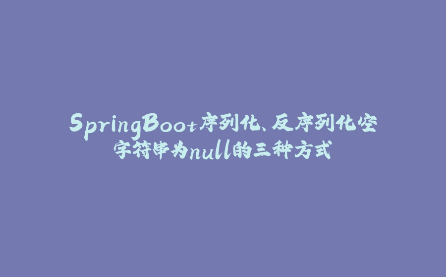 SpringBoot序列化、反序列化空字符串为null的三种方式 - 拾光赋-拾光赋