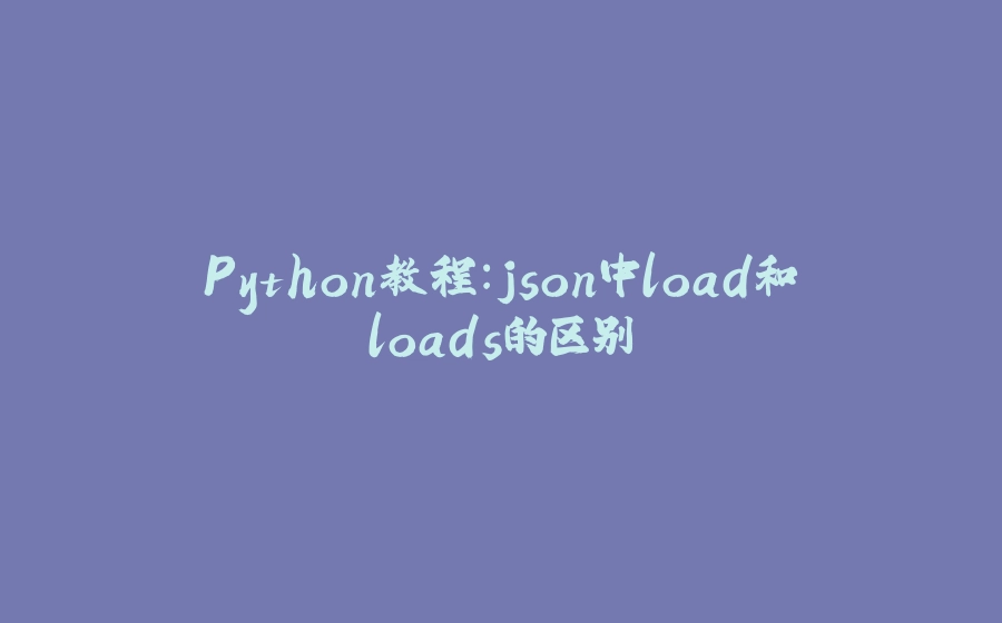 Python教程：json中load和loads的区别 - 拾光赋-拾光赋