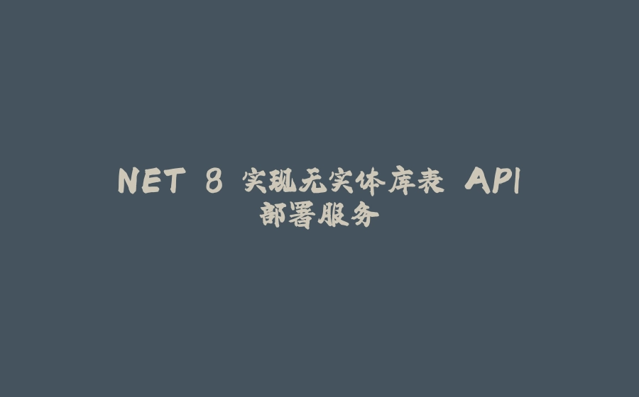 .NET 8 实现无实体库表 API 部署服务 - 拾光赋-拾光赋