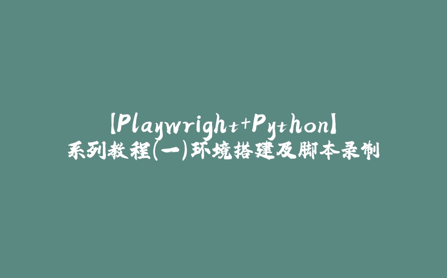 【Playwright+Python】系列教程（一）环境搭建及脚本录制 - 拾光赋-拾光赋
