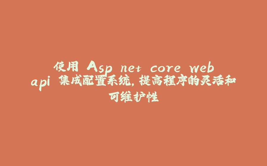 使用 Asp.net core webapi 集成配置系统，提高程序的灵活和可维护性 - 拾光赋-拾光赋