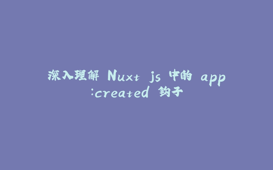 深入理解 Nuxt.js 中的 app:created 钩子 - 拾光赋-拾光赋
