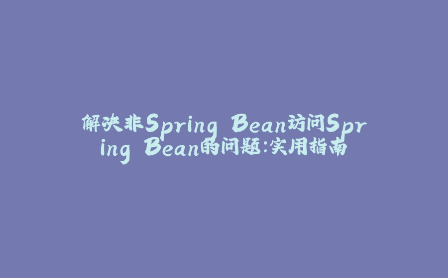 解决非Spring Bean访问Spring Bean的问题：实用指南 - 拾光赋-拾光赋
