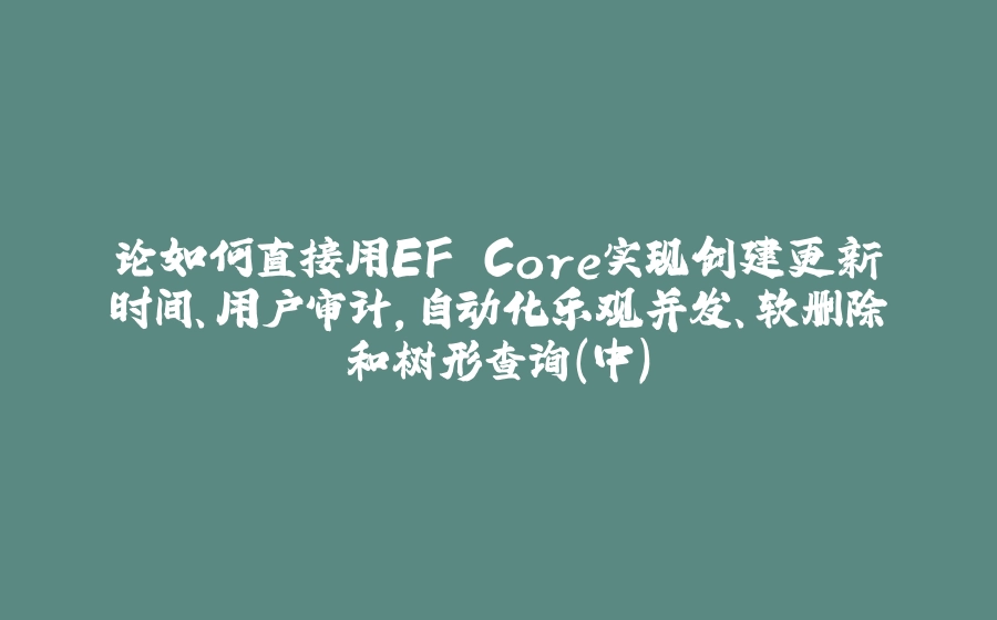 论如何直接用EF Core实现创建更新时间、用户审计，自动化乐观并发、软删除和树形查询（中） - 拾光赋-拾光赋