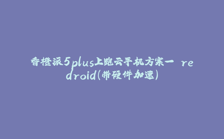 香橙派5plus上跑云手机方案一 redroid(带硬件加速) - 拾光赋-拾光赋