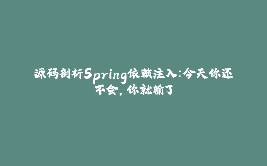 源码剖析Spring依赖注入：今天你还不会，你就输了 - 拾光赋-拾光赋