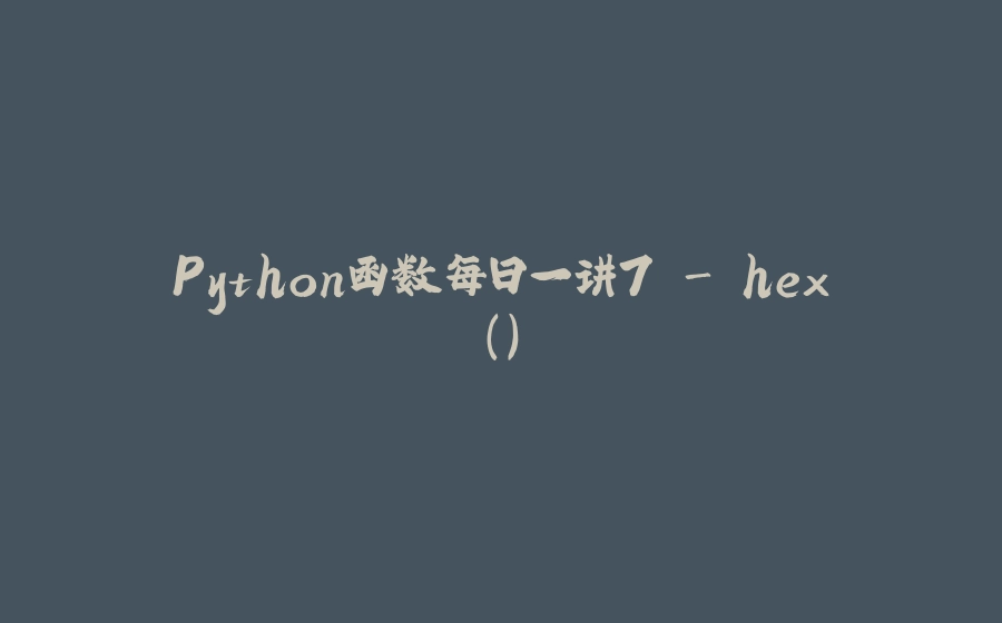 Python函数每日一讲7 - hex() - 拾光赋-拾光赋