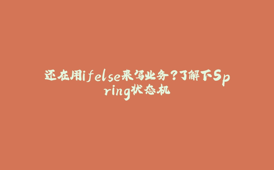 还在用ifelse来写业务？了解下Spring状态机 - 拾光赋-拾光赋