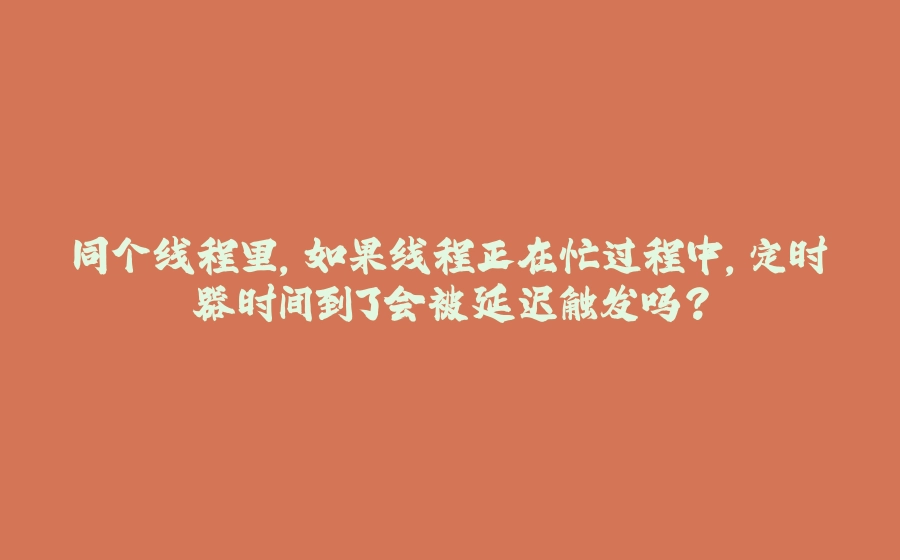 同个线程里，如果线程正在忙过程中，定时器时间到了会被延迟触发吗？ - 拾光赋-拾光赋