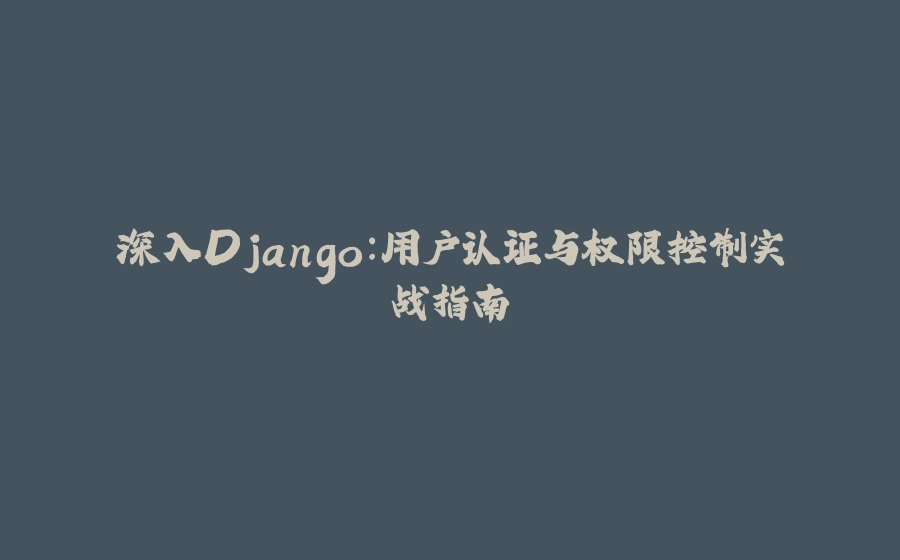 深入Django：用户认证与权限控制实战指南 - 拾光赋-拾光赋