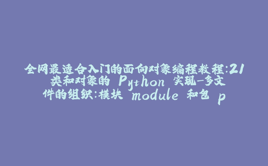 全网最适合入门的面向对象编程教程：21 类和对象的 Python 实现-多文件的组织：模块 module 和包 package - 拾光赋-拾光赋