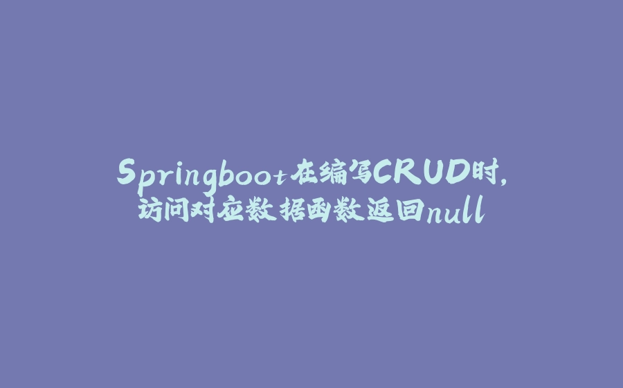 Springboot在编写CRUD时，访问对应数据函数返回null - 拾光赋-拾光赋